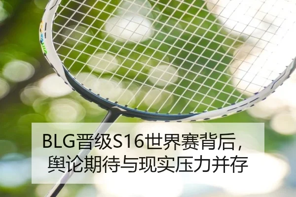 BLG晋级S16世界赛背后，舆论期待与现实压力并存